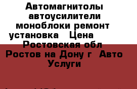 Автомагнитолы, автоусилители, моноблоки-ремонт,  установка › Цена ­ 500 - Ростовская обл., Ростов-на-Дону г. Авто » Услуги   